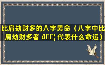 比肩劫财多的八字男命（八字中比肩劫财多者 🐦 代表什么命运）